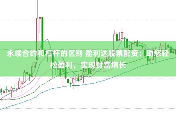 永续合约和杠杆的区别 盈利达股票配资：助您轻松盈利，实现财富增长