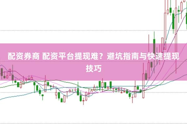 配资券商 配资平台提现难？避坑指南与快速提现技巧