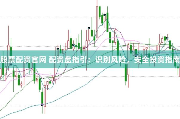 股票配资官网 配资盘指引：识别风险，安全投资指南