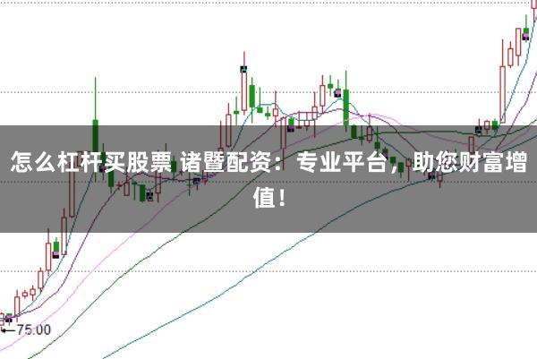 怎么杠杆买股票 诸暨配资：专业平台，助您财富增值！