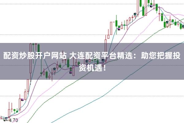 配资炒股开户网站 大连配资平台精选：助您把握投资机遇！