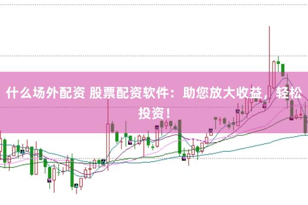 什么场外配资 股票配资软件：助您放大收益，轻松投资！