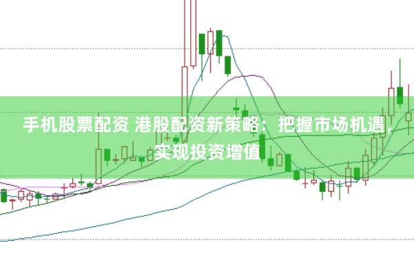 手机股票配资 港股配资新策略：把握市场机遇，实现投资增值