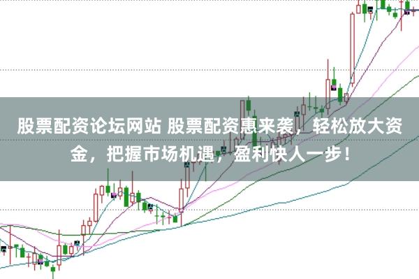 股票配资论坛网站 股票配资惠来袭，轻松放大资金，把握市场机遇，盈利快人一步！