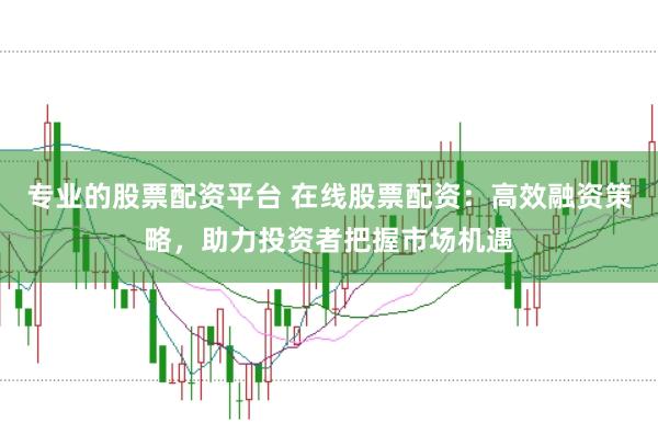专业的股票配资平台 在线股票配资：高效融资策略，助力投资者把握市场机遇