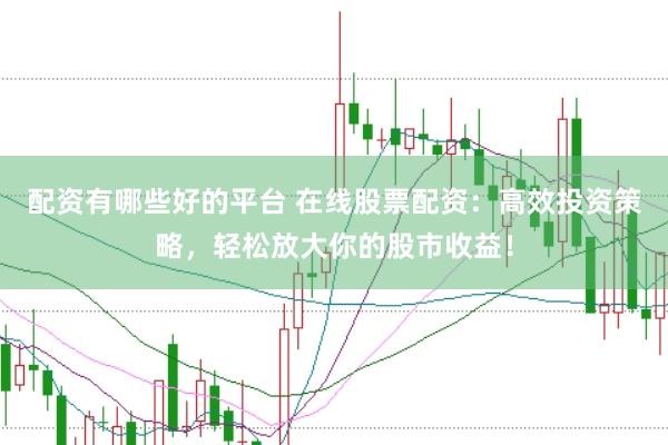 配资有哪些好的平台 在线股票配资：高效投资策略，轻松放大你的股市收益！