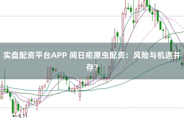 实盘配资平台APP 间日疟原虫配资：风险与机遇并存？