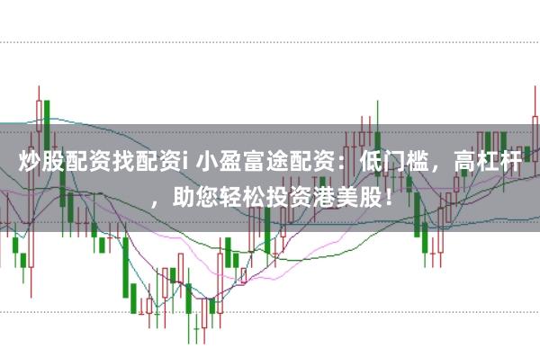 炒股配资找配资i 小盈富途配资：低门槛，高杠杆，助您轻松投资港美股！