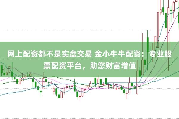 网上配资都不是实盘交易 金小牛牛配资：专业股票配资平台，助您财富增值