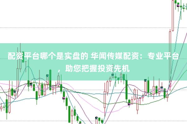 配资平台哪个是实盘的 华闻传媒配资：专业平台，助您把握投资先机