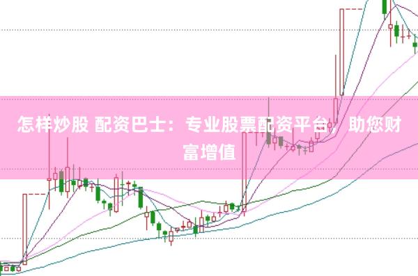 怎样炒股 配资巴士：专业股票配资平台，助您财富增值