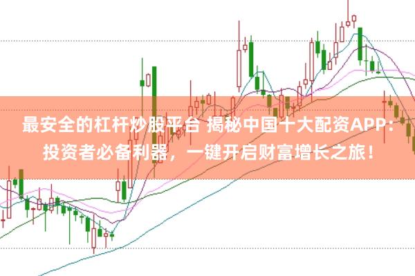 最安全的杠杆炒股平台 揭秘中国十大配资APP：投资者必备利器，一键开启财富增长之旅！