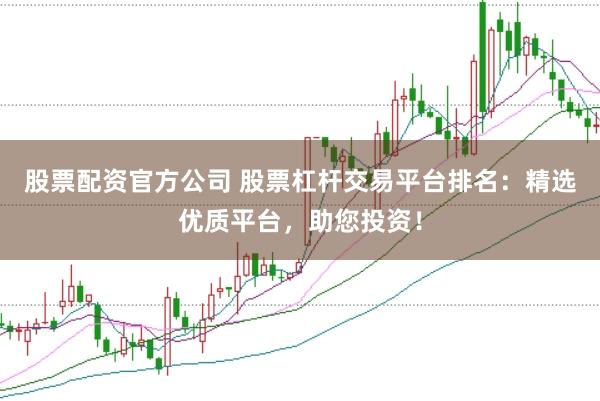 股票配资官方公司 股票杠杆交易平台排名：精选优质平台，助您投资！