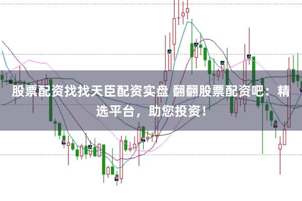 股票配资找找天臣配资实盘 翻翻股票配资吧:精选平台,助您投资!