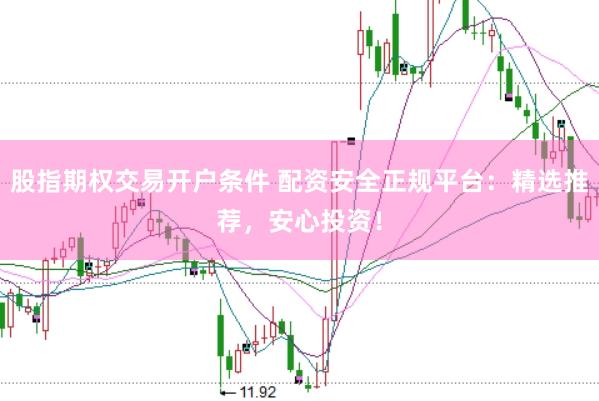 股指期权交易开户条件 配资安全正规平台:精选推荐,安心投资!