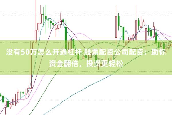 没有50万怎么开通杠杆 股票配资公司配资：助你资金翻倍，投资更轻松