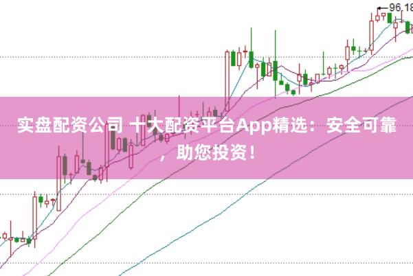 实盘配资公司 十大配资平台App精选:安全可靠,助您投资!