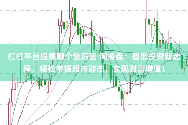 杠杠平台股票哪个最厉害 淘操盘:智能投资新选择,轻松掌握股市动态,实现财富增值!