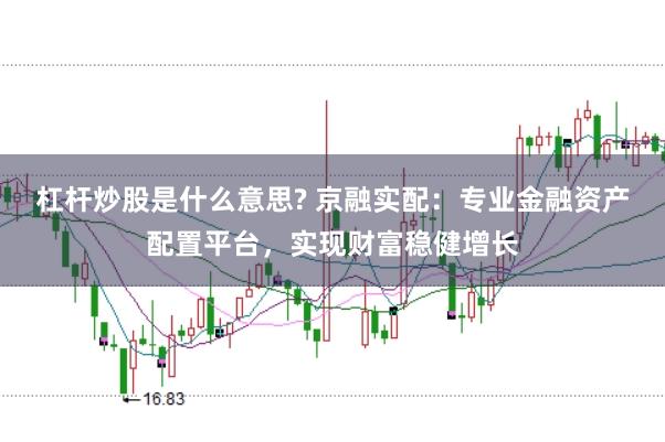 杠杆炒股是什么意思? 京融实配:专业金融资产配置平台,实现财富稳健增长