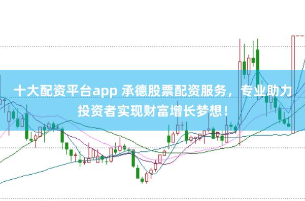 十大配资平台app 承德股票配资服务，专业助力投资者实现财富增长梦想！