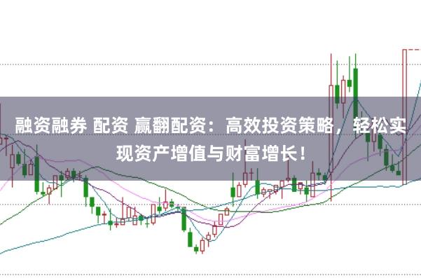 融资融券 配资 赢翻配资：高效投资策略，轻松实现资产增值与财富增长！
