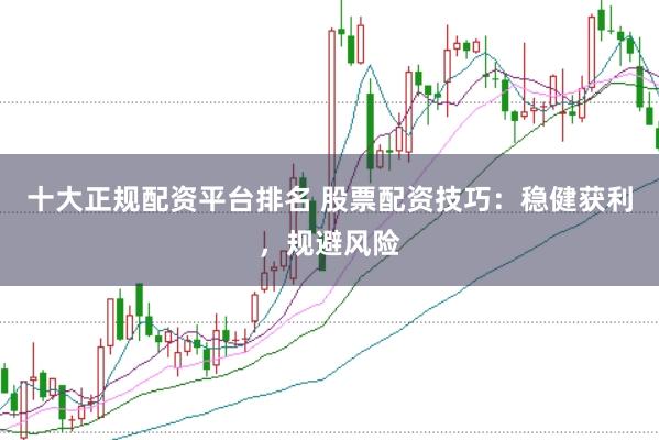 十大正规配资平台排名 股票配资技巧:稳健获利,规避风险