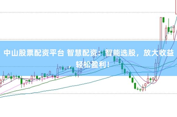 中山股票配资平台 智慧配资：智能选股，放大收益，轻松盈利！