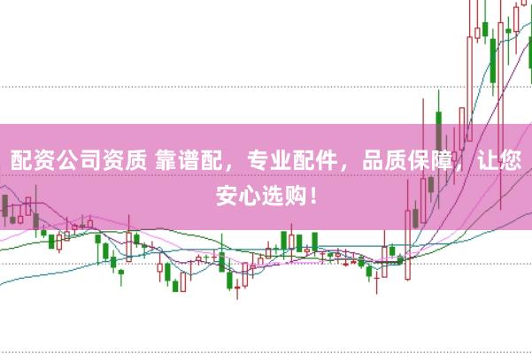 配资公司资质 靠谱配，专业配件，品质保障，让您安心选购！