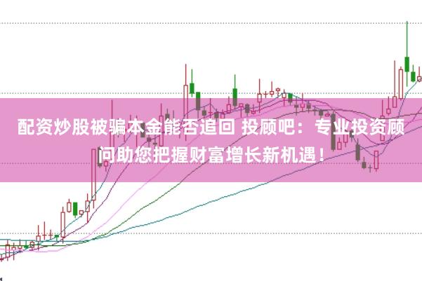 配资炒股被骗本金能否追回 投顾吧：专业投资顾问助您把握财富增长新机遇！