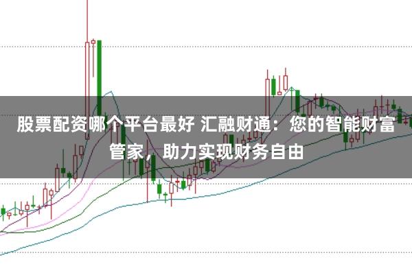 股票配资哪个平台最好 汇融财通:您的智能财富管家,助力实现财务自由
