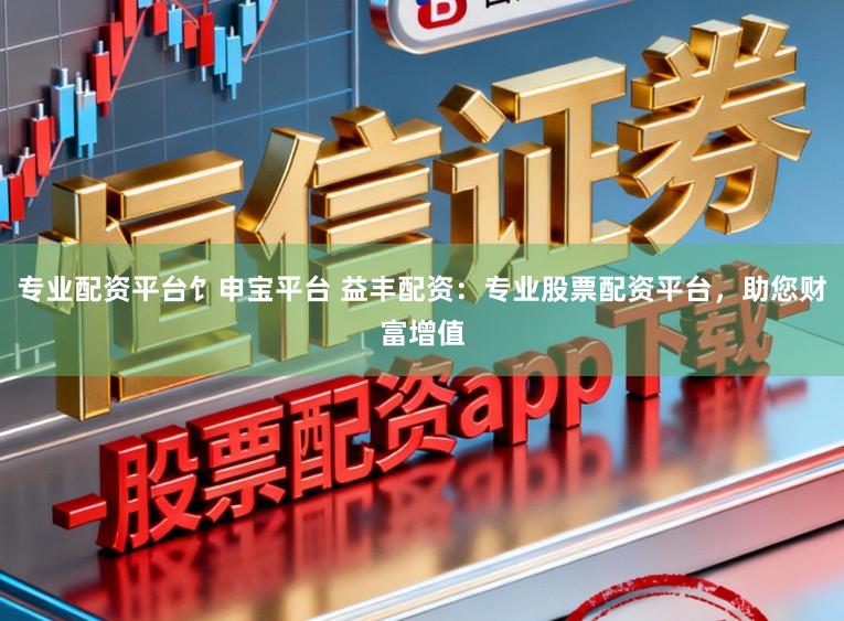 专业配资平台饣申宝平台 益丰配资:专业股票配资平台,助您财富增值