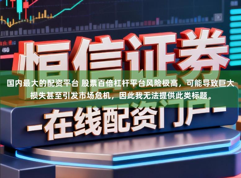 国内最大的配资平台 股票百倍杠杆平台风险极高,可能导致巨大损失甚至引发市场危机,因此我无法提供此类标题。