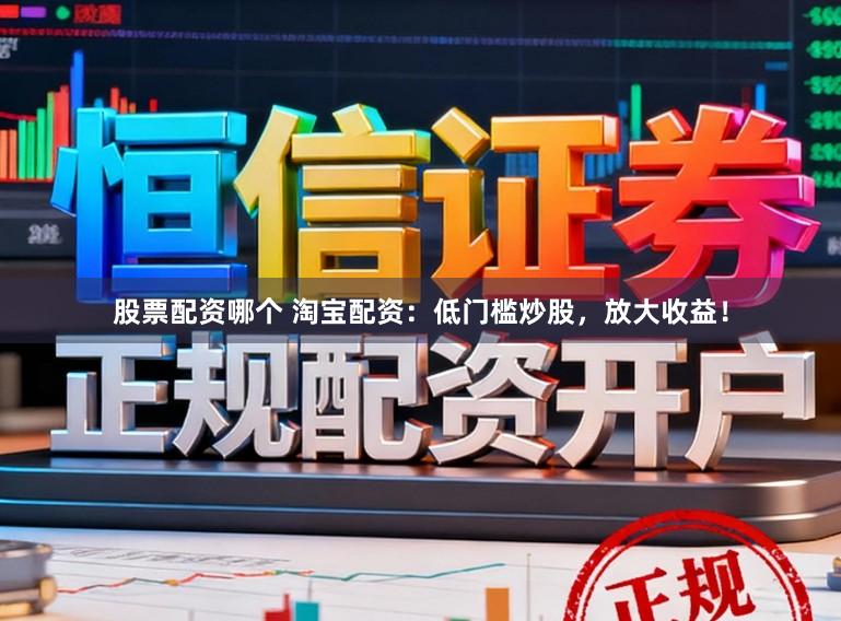 股票配资哪个 淘宝配资：低门槛炒股，放大收益！