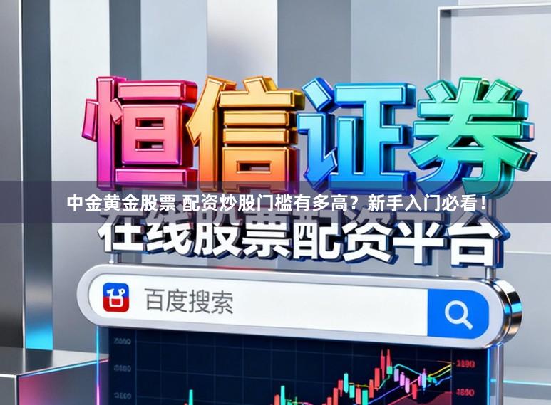 中金黄金股票 配资炒股门槛有多高?新手入门必看!
