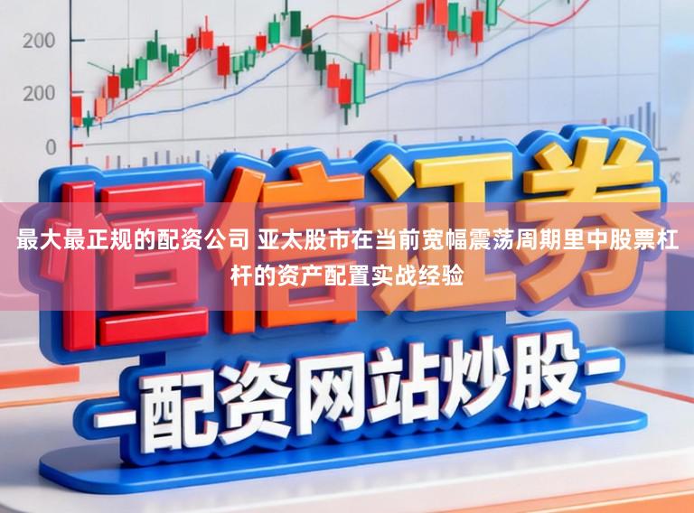 最大最正规的配资公司 亚太股市在当前宽幅震荡周期里中股票杠杆的资产配置实战经验