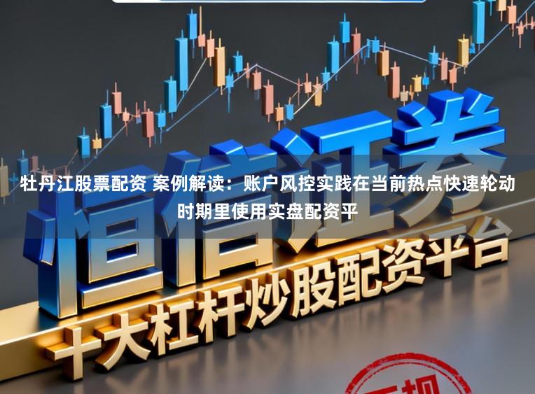 牡丹江股票配资 案例解读：账户风控实践在当前热点快速轮动时期里使用实盘配资平