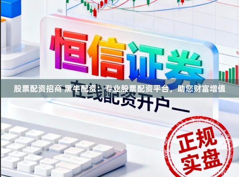 股票配资招商 黑牛配资：专业股票配资平台，助您财富增值