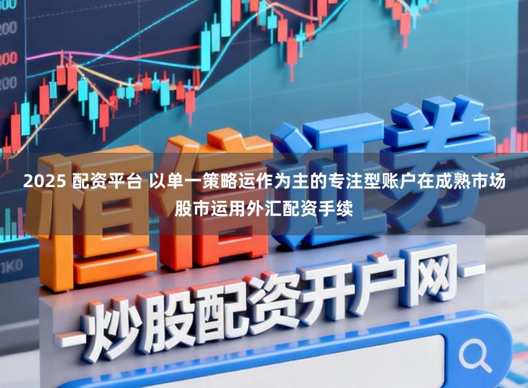 2025 配资平台 以单一策略运作为主的专注型账户在成熟市场股市运用外汇配资手续