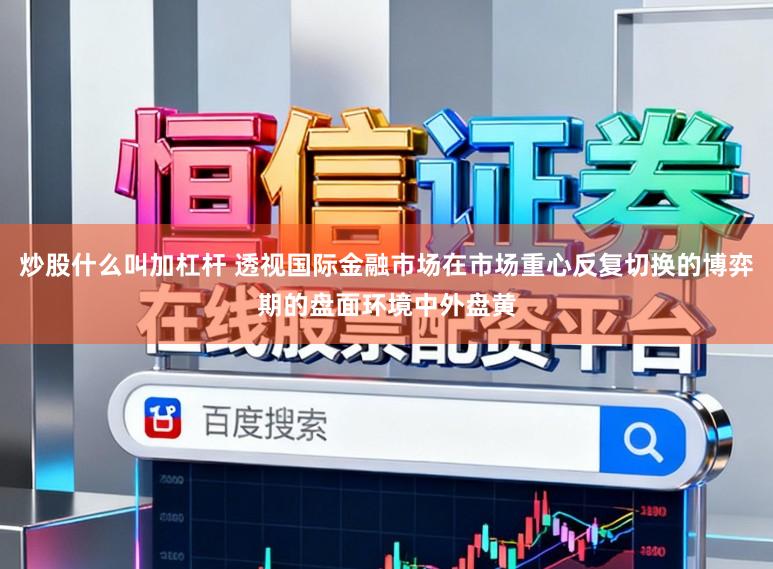 炒股什么叫加杠杆 透视国际金融市场在市场重心反复切换的博弈期的盘面环境中外盘黄