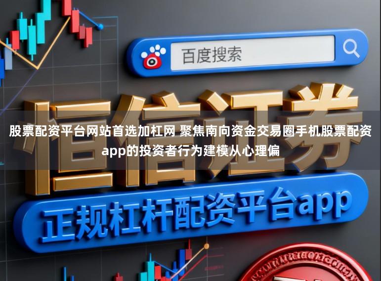 股票配资平台网站首选加杠网 聚焦南向资金交易圈手机股票配资app的投资者行为建模从心理偏