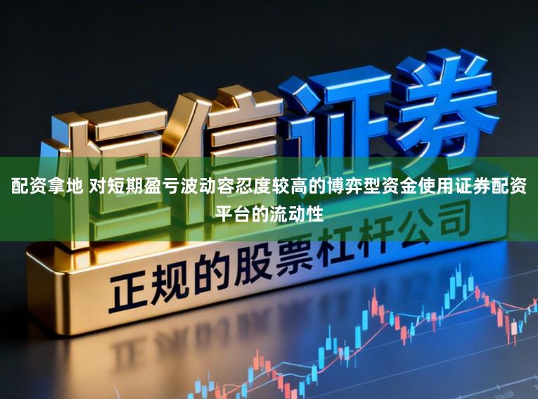 配资拿地 对短期盈亏波动容忍度较高的博弈型资金使用证券配资平台的流动性