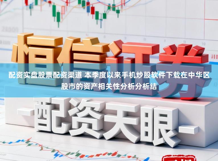 配资实盘股票配资渠道 本季度以来手机炒股软件下载在中华区股市的资产相关性分析分析结