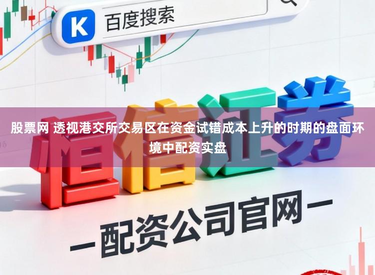 股票网 透视港交所交易区在资金试错成本上升的时期的盘面环境中配资实盘