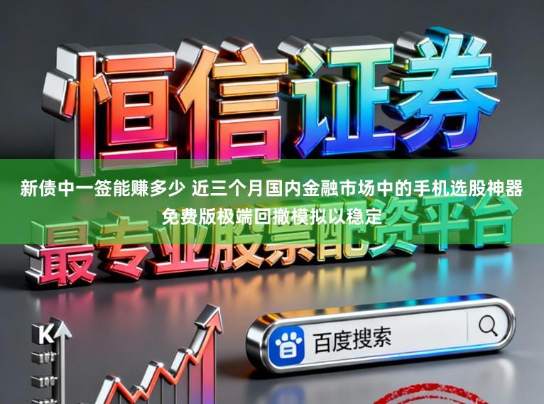 新债中一签能赚多少 近三个月国内金融市场中的手机选股神器免费版极端回撤模拟以稳定