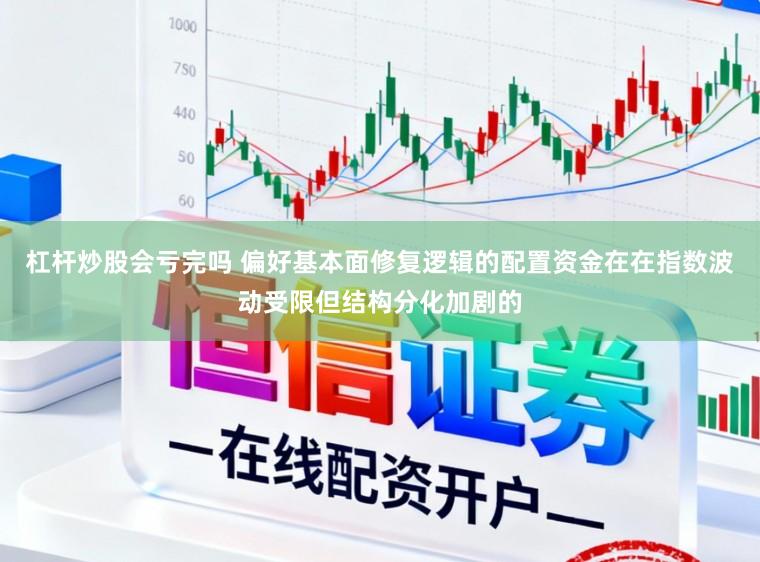 杠杆炒股会亏完吗 偏好基本面修复逻辑的配置资金在在指数波动受限但结构分化加剧的