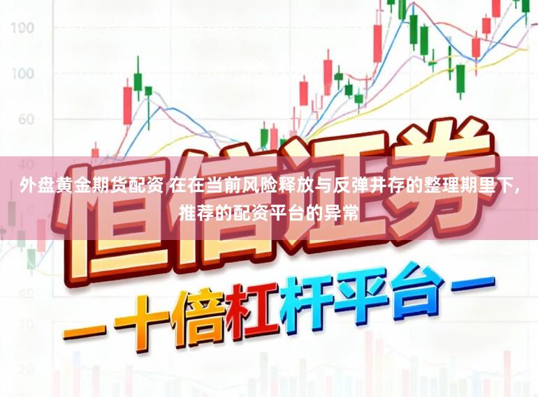 外盘黄金期货配资 在在当前风险释放与反弹并存的整理期里下，推荐的配资平台的异常