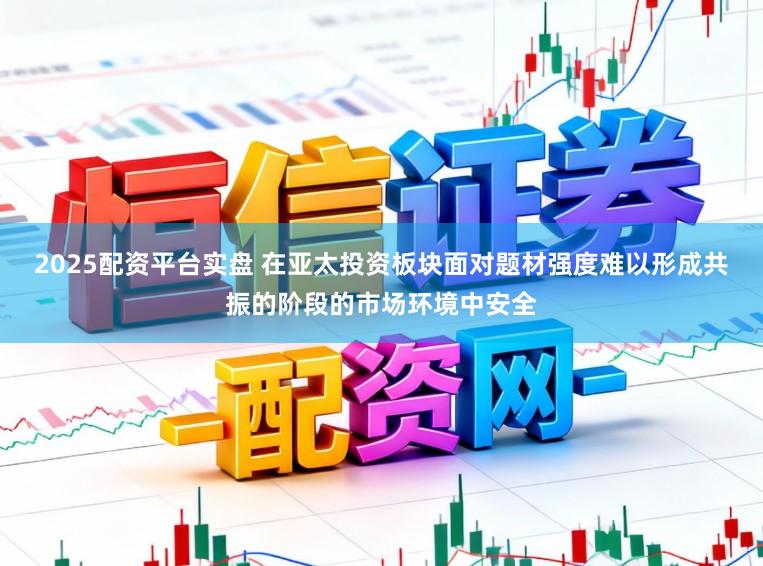 2025配资平台实盘 在亚太投资板块面对题材强度难以形成共振的阶段的市场环境中安全