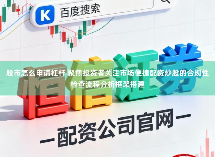 股市怎么申请杠杆 聚焦投资者关注市场便捷配资炒股的合规性检查流程分析框架搭建