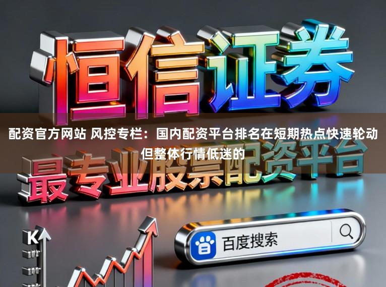 配资官方网站 风控专栏：国内配资平台排名在短期热点快速轮动但整体行情低迷的