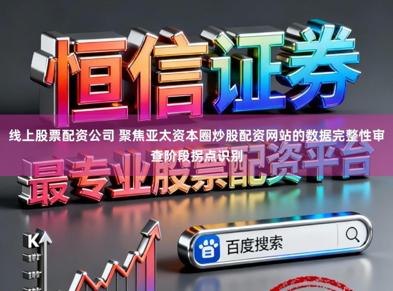 线上股票配资公司 聚焦亚太资本圈炒股配资网站的数据完整性审查阶段拐点识别